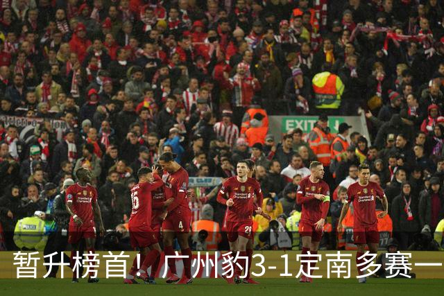 暂升榜首！广州豹3-1定南多赛一场1分领跑 图多列双响侯煜破门